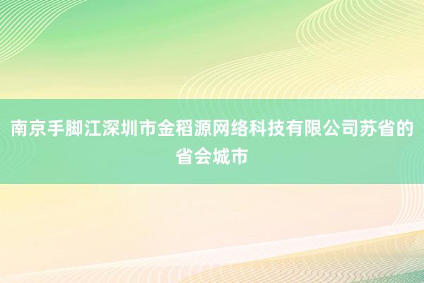 南京手脚江深圳市金稻源网络科技有限公司苏省的省会城市