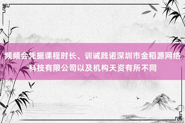 频频会凭据课程时长、训诫践诺深圳市金稻源网络科技有限公司以及机构天资有所不同