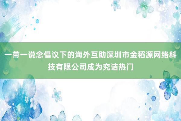 一带一说念倡议下的海外互助深圳市金稻源网络科技有限公司成为究诘热门