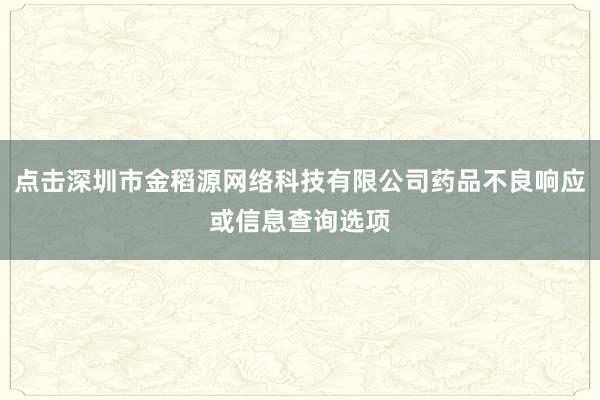 点击深圳市金稻源网络科技有限公司药品不良响应或信息查询选项