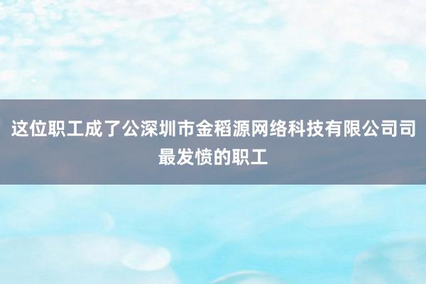 这位职工成了公深圳市金稻源网络科技有限公司司最发愤的职工