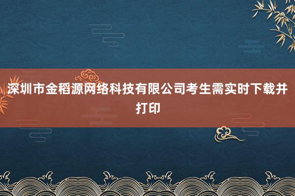 深圳市金稻源网络科技有限公司考生需实时下载并打印