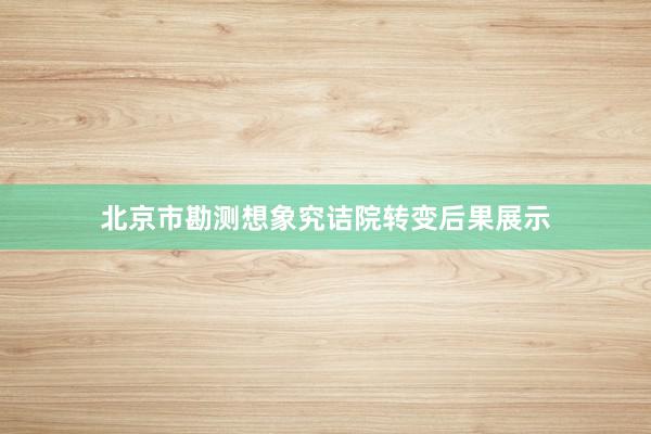 北京市勘测想象究诘院转变后果展示
