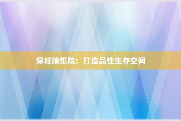 绿城瞎想院：打造品性生存空间