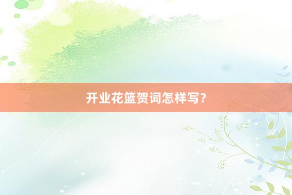 开业花篮贺词怎样写？