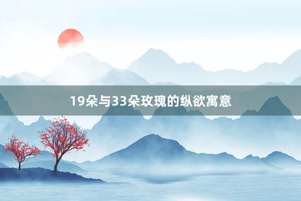 19朵与33朵玫瑰的纵欲寓意