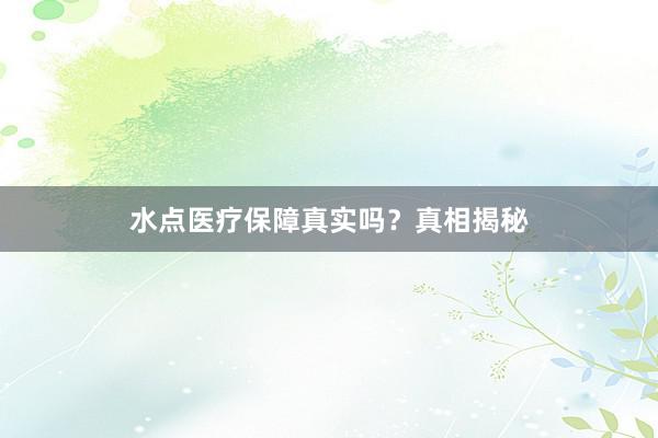 水点医疗保障真实吗？真相揭秘